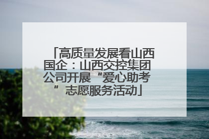高质量发展看山西国企：山西交控集团公司开展“爱心助考”志愿服务活动