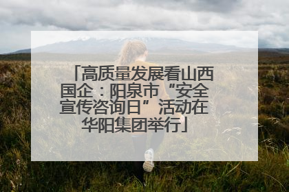 高质量发展看山西国企：阳泉市“安全宣传咨询日”活动在华阳集团举行