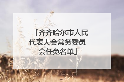 齐齐哈尔市人民代表大会常务委员会任免名单