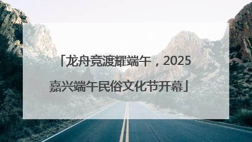 龙舟竞渡耀端午，2025嘉兴端午民俗文化节开幕