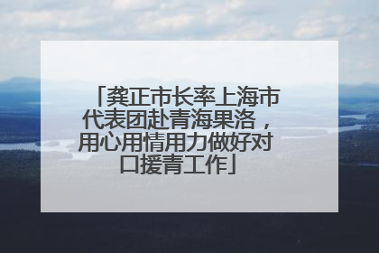 龚正市长率上海市代表团赴青海果洛，用心用情用力做好对口援青工作
