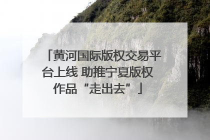 黄河国际版权交易平台上线 助推宁夏版权作品“走出去”