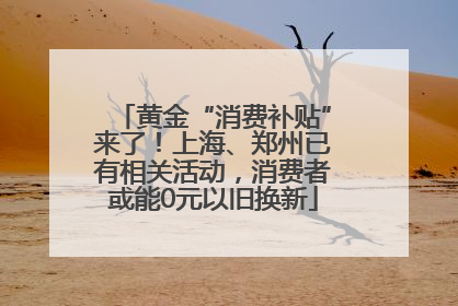 黄金“消费补贴”来了！上海、郑州已有相关活动，消费者或能0元以旧换新