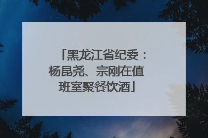 黑龙江省纪委：杨昆尧、宗刚在值班室聚餐饮酒