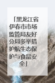 黑龙江省伊春市市场监管局友好分局多举措护航生态保护与食品安全