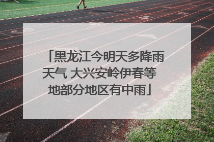 黑龙江今明天多降雨天气 大兴安岭伊春等地部分地区有中雨