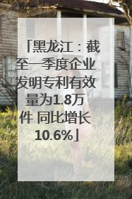 黑龙江：截至一季度企业发明专利有效量为1.8万件 同比增长10.6%