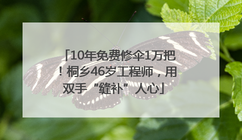 10年免费修伞1万把！桐乡46岁工程师，用双手“缝补”人心