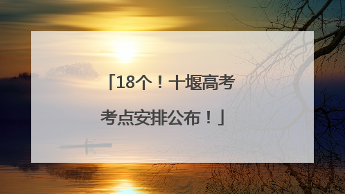 18个！十堰高考考点安排公布！