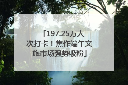 197.25万人次打卡！焦作端午文旅市场强势吸粉
