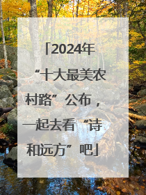 2024年“十大最美农村路”公布，一起去看“诗和远方”吧