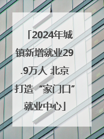 2024年城镇新增就业29.9万人 北京打造“家门口”就业中心