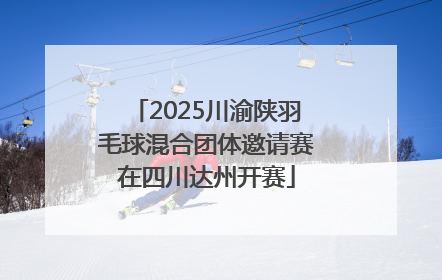 2025川渝陕羽毛球混合团体邀请赛在四川达州开赛
