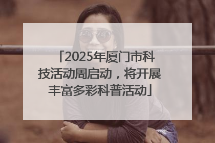 2025年厦门市科技活动周启动，将开展丰富多彩科普活动