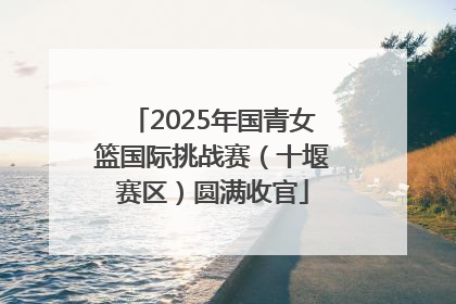 2025年国青女篮国际挑战赛（十堰赛区）圆满收官