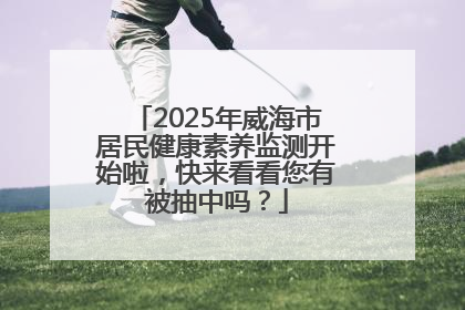 2025年威海市居民健康素养监测开始啦，快来看看您有被抽中吗？