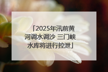 2025年汛前黄河调水调沙 三门峡水库将进行控泄