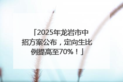 2025年龙岩市中招方案公布，定向生比例提高至70%！