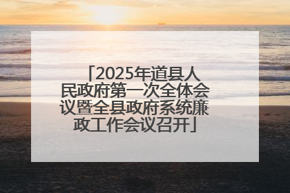 2025年道县人民政府第一次全体会议暨全县政府系统廉政工作会议召开