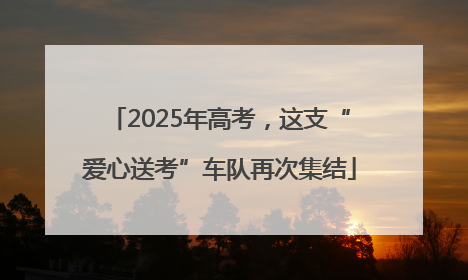 2025年高考，这支“爱心送考”车队再次集结