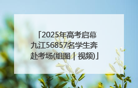 2025年高考启幕 九江56857名学生奔赴考场(组图｜视频)