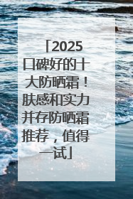 2025口碑好的十大防晒霜！肤感和实力并存防晒霜推荐，值得一试