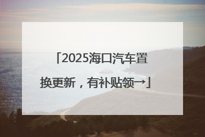 2025海口汽车置换更新，有补贴领→