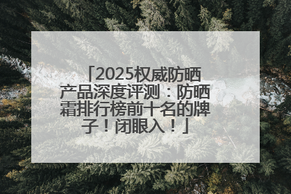 2025权威防晒产品深度评测：防晒霜排行榜前十名的牌子！闭眼入！