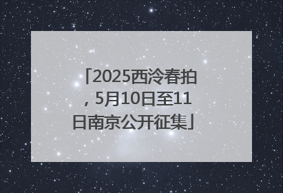 2025西泠春拍，5月10日至11日南京公开征集