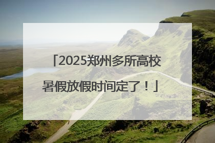 2025郑州多所高校暑假放假时间定了！