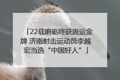 22载磨砺终获奥运金牌 济南射击运动员李越宏当选“中国好人”