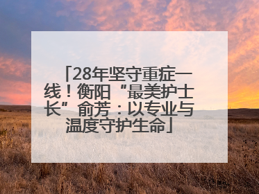 28年坚守重症一线！衡阳“最美护士长”俞芳：以专业与温度守护生命
