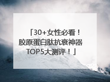 30+女性必看！胶原蛋白肽抗衰神器TOP5大测评！