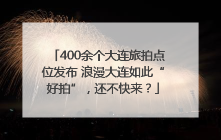 400余个大连旅拍点位发布 浪漫大连如此“好拍”，还不快来？