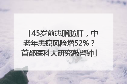 45岁前患脂肪肝，中老年患癌风险增52%？首都医科大研究敲警钟