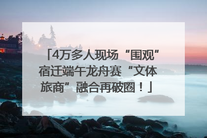 4万多人现场“围观” 宿迁端午龙舟赛“文体旅商”融合再破圈！
