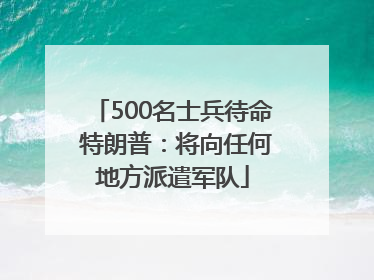 500名士兵待命 特朗普：将向任何地方派遣军队