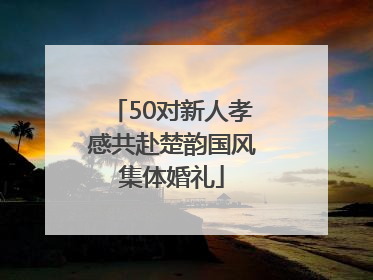 50对新人孝感共赴楚韵国风集体婚礼