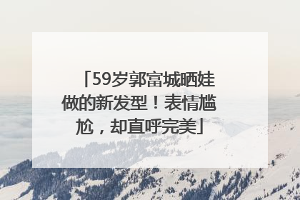 59岁郭富城晒娃做的新发型！表情尴尬，却直呼完美