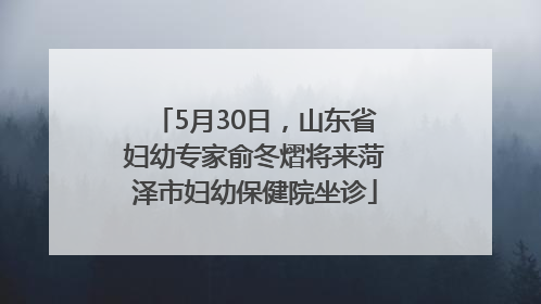 5月30日，山东省妇幼专家俞冬熠将来菏泽市妇幼保健院坐诊