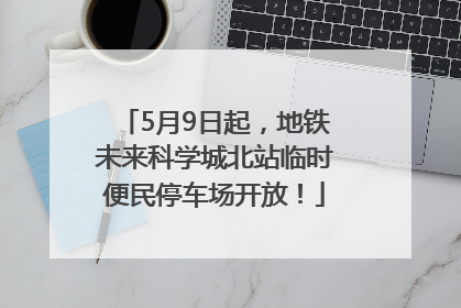 5月9日起，地铁未来科学城北站临时便民停车场开放！