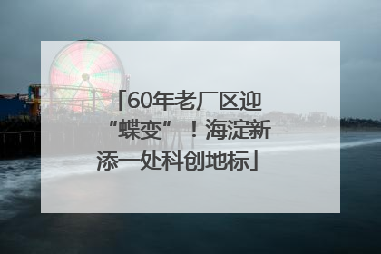 60年老厂区迎“蝶变”！海淀新添一处科创地标