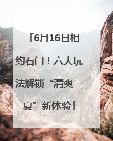6月16日相约石门！六大玩法解锁“清爽一夏”新体验