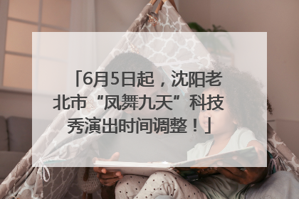 6月5日起，沈阳老北市“凤舞九天”科技秀演出时间调整！