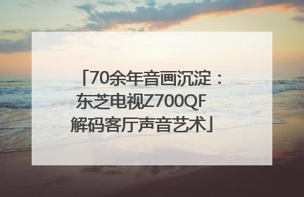 70余年音画沉淀：东芝电视Z700QF解码客厅声音艺术
