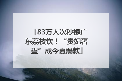 83万人次秒提广东荔枝饮！“贵妃奢望”成今夏爆款