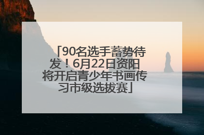 90名选手蓄势待发！6月22日资阳将开启青少年书画传习市级选拔赛