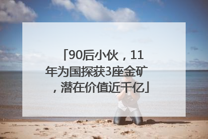 90后小伙，11年为国探获3座金矿，潜在价值近千亿