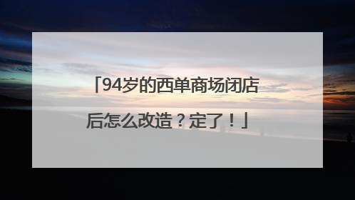 94岁的西单商场闭店后怎么改造？定了！
