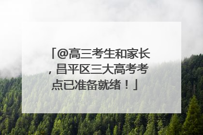 @高三考生和家长，昌平区三大高考考点已准备就绪！